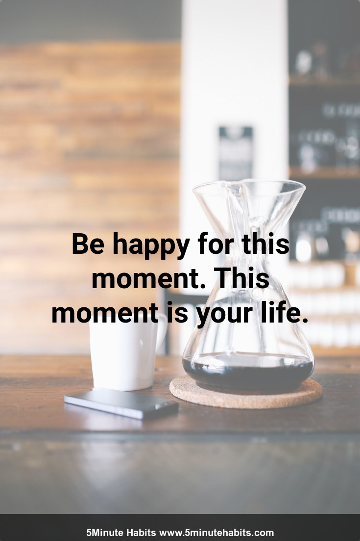 Be happy for this moment. This moment is your life.